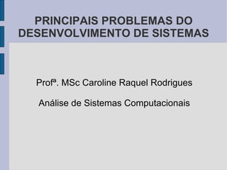 PRINCIPAIS PROBLEMAS DO DESENVOLVIMENTO DE SISTEMAS <ul><li>Profª. MSc Caroline Raquel Rodrigues </li></ul><ul><li>Análise...