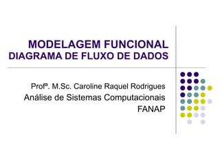 MODELAGEM FUNCIONAL DIAGRAMA DE FLUXO DE DADOS Profª. M.Sc. Caroline Raquel Rodrigues Análise de Sistemas Computacionais FANAP 