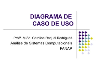 DIAGRAMA DE  CASO DE USO Profª. M.Sc. Caroline Raquel Rodrigues Análise de Sistemas Computacionais FANAP 