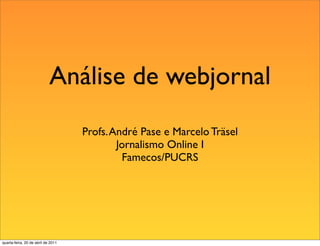 Análise de webjornal
                                    Profs. André Pase e Marcelo Träsel
                                            Jornalismo Online I
                                             Famecos/PUCRS




quarta-feira, 20 de abril de 2011
 