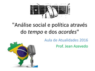 "Análise social e política através
do tempo e dos acordes"
Aula de Atualidades 2016
Prof. Jean Azevedo
 