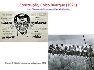 Construção, Chico Buarque (1971)
https://www.youtube.com/watch?v=_yboGnh-Cag
Charles C. Ebbets, Lunch a-top a skyscraper, 1932
 