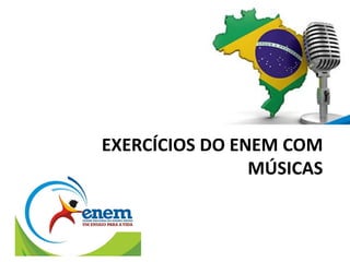 EXERCÍCIOS DO ENEM COM
MÚSICAS
 