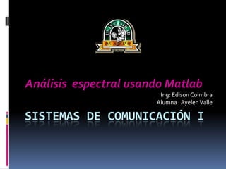 SISTEMAS DE COMUNICACIÓN I Análisis  espectral usando Matlab Ing: Edison Coimbra Alumna : Ayelen Valle 