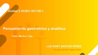 Pensamiento geométrico y analítico
Tutor: Mónica Trigo
LUZ DARY SANTOS PEREZ
Unidad 2 /ZCBC/ 551108-1
9 de mayo del 2021 , Espinal Tolima
 