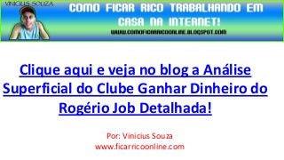 Clique aqui e veja no blog a Análise
Superficial do Clube Ganhar Dinheiro do
        Rogério Job Detalhada!
               Por: Vinicius Souza
             www.ficarricoonline.com
 