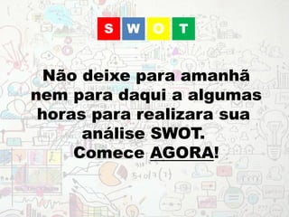 Não deixe para amanhã
nem para daqui a algumas
horas para realizara sua
análise SWOT.
Comece AGORA!
WS O T
 