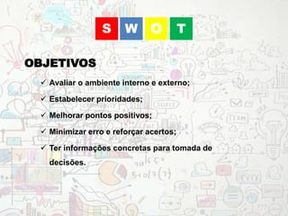  Avaliar o ambiente interno e externo;
 Estabelecer prioridades;
 Melhorar pontos positivos;
 Minimizar erro e reforçar acertos;
 Ter informações concretas para tomada de
decisões.
OBJETIVOS
WS O T
 