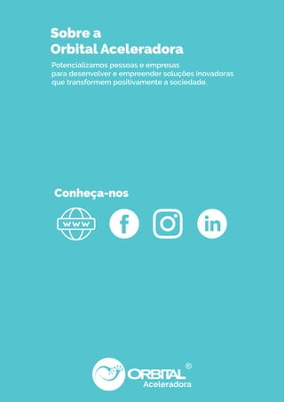 Aceleradora
®
Sobre a
Orbital Aceleradora
Potencializamos pessoas e empresas
para desenvolver e empreender soluções inovadoras
que transformem positivamente a sociedade.
Conheça-nos
 