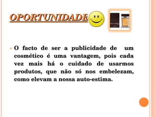 OPORTUNIDADES O facto de ser a publicidade de  um cosmético é uma vantagem, pois cada vez mais há o cuidado de usarmos produtos, que não só nos embelezam, como elevam a nossa auto-estima. 