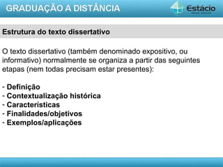 AULA 1
Estrutura do texto dissertativo
O texto dissertativo (também denominado expositivo, ou
informativo) normalmente se organiza a partir das seguintes
etapas (nem todas precisam estar presentes):
- Definição
- Contextualização histórica
- Características
- Finalidades/objetivos
- Exemplos/aplicações
 