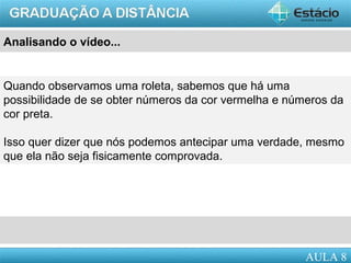 AULA 1
A
Analisando o vídeo...
Quando observamos uma roleta, sabemos que há uma
possibilidade de se obter números da cor vermelha e números da
cor preta.
Isso quer dizer que nós podemos antecipar uma verdade, mesmo
que ela não seja fisicamente comprovada.
AULA 8
 