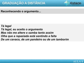 AULA 1
Reconhecendo o argumento...
Tá legal
Tá legal, eu aceito o argumento
Mas não me altere o samba tanto assim
Olha que a rapaziada está sentindo a falta
De um cavaco, de um pandeiro ou de um tamborim
AULA 8
 