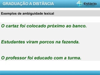 AULA 1
Exemplos de ambiguidade lexical
O cartaz foi colocado próximo ao banco.
Estudantes viram porcos na fazenda.
O professor foi educado com a turma.
 