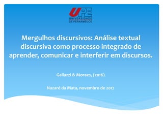 Mergulhos discursivos: Análise textual
discursiva como processo integrado de
aprender, comunicar e interferir em discursos.
Galiazzi & Moraes, (2016)
Nazaré da Mata, novembro de 2017
 