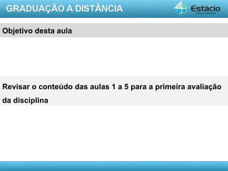 Objetivo desta aula




Revisar o conteúdo das aulas 1 a 5 para a primeira avaliação
da disciplina




                                                      AULA 1
 