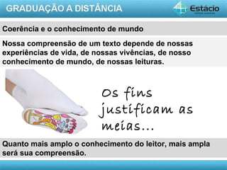 Coerência e o conhecimento de mundo
Nossa compreensão de um texto depende de nossas
experiências de vida, de nossas vivências, de nosso
conhecimento de mundo, de nossas leituras.



                          Os fins
                          justificam as
                          meias...
Quanto mais amplo o conhecimento do leitor, mais ampla
será sua compreensão.
                                                      AULA 1
 