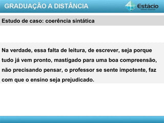Estudo de caso: coerência sintática




Na verdade, essa falta de leitura, de escrever, seja porque
tudo já vem pronto, mastigado para uma boa compreensão,
não precisando pensar, o professor se sente impotente, faz
com que o ensino seja prejudicado.




                                                        AULA 1
 