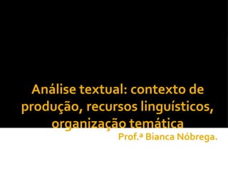 Análise textual: contexto de
produção, recursos linguísticos,
    organização temática
                Prof.ª Bianca Nóbrega.
 