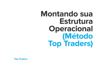 Top Traders
Montando sua
Estrutura
Operacional
(Método
Top Traders)
 