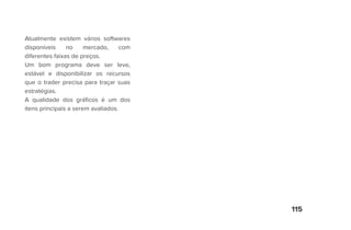 115
Atualmente existem vários softwares
disponíveis no mercado, com
diferentes faixas de preços.
Um bom programa deve ser leve,
estável e disponibilizar os recursos
que o trader precisa para traçar suas
estratégias.
A qualidade dos gráficos é um dos
itens principais a serem avaliados.
 