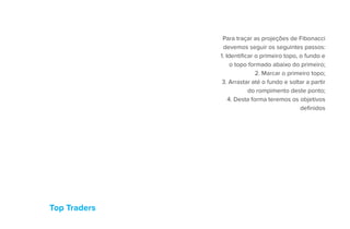 Top Traders
Para traçar as projeções de Fibonacci
devemos seguir os seguintes passos:
1. Identificar o primeiro topo, o fundo e
o topo formado abaixo do primeiro;
2. Marcar o primeiro topo;
3. Arrastar até o fundo e soltar a partir
do rompimento deste ponto;
4. Desta forma teremos os objetivos
definidos
 
