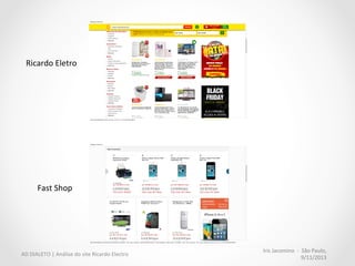Iris	
  Jacomino	
  	
  -­‐	
  	
  São	
  Paulo,	
  
9/11/2013	
  
AD	
  DIALETO	
  |	
  Análise	
  do	
  site	
  Ricardo	
  Electro	
  
Melhor	
  aproveitamento	
  do	
  
espaço	
  nobre	
  
	
  
•  Menu	
  com	
  as	
  categorias	
  abertas	
  
roubam	
  atenção	
  dos	
  produtos	
  
	
  
•  A	
  quanMdade	
  de	
  informações	
  
rouba	
  valor	
  agregado	
  dos	
  
produtos.	
  
•  QuanMdade	
  de	
  informações	
  
torna	
  diicil	
  a	
  tarefa	
  de	
  
encontrar	
  e	
  comparar	
  preços.	
  
 