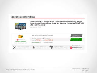 Iris	
  Jacomino	
  	
  -­‐	
  	
  São	
  Paulo,	
  
9/11/2013	
  
AD	
  DIALETO	
  |	
  Análise	
  do	
  site	
  Ricardo	
  Electro	
  
Referência	
  para	
  apresentar	
  a	
  garanMa:	
  
•  Formato	
  permite	
  comparação	
  e	
  escolha	
  
•  Dentro	
  de	
  um	
  lightbox	
  
Walmart	
  
 