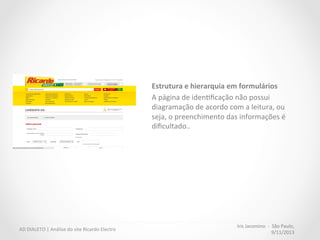 Iris	
  Jacomino	
  	
  -­‐	
  	
  São	
  Paulo,	
  
9/11/2013	
  
AD	
  DIALETO	
  |	
  Análise	
  do	
  site	
  Ricardo	
  Electro	
  
Durante	
  o	
  ﬂuxo	
  de	
  compra,	
  apenas	
  as	
  informações	
  essenciais	
  permanecem	
  na	
  interface,	
  
entre	
  elas:	
  
•  Telefone	
  para	
  atendimento	
  
•  PolíMca	
  de	
  privacidade	
  
•  CerMiﬁcado	
  de	
  segurança	
  
Walmart	
  
 