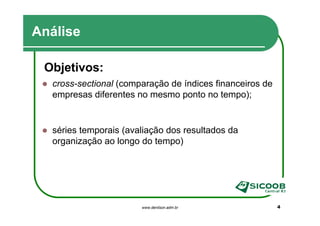 Análise

 Objetivos:
  cross-sectional (comparação de índices financeiros de
  empresas diferentes no mesmo ponto no tempo);


  séries temporais (avaliação dos resultados da
  organização ao longo do tempo)




                       www.denilson.adm.br                4
 