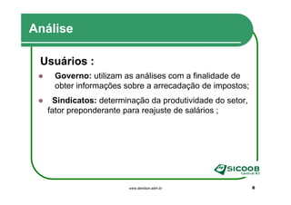 Análise

 Usuários :
    Governo: utilizam as análises com a finalidade de
    obter informações sobre a arrecadação de impostos;
   Sindicatos: determinação da produtividade do setor,
  fator preponderante para reajuste de salários ;




                       www.denilson.adm.br               6
 