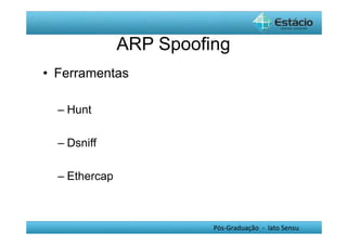 ARP Spoofing 
Pós-Graduação - lato Sensu 
• Ferramentas 
– Hunt 
– Dsniff 
– Ethercap 
 