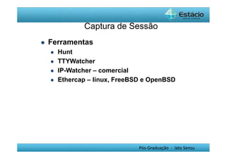 Captura de Sessão 
Pós-Graduação - lato Sensu 
 Ferramentas 
 Hunt 
 TTYWatcher 
 IP-Watcher – comercial 
 Ethercap – linux, FreeBSD e OpenBSD 
 