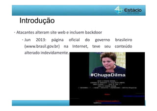 Pós-Graduação - lato Sensu 
Introdução 
• Atacantes alteram site web e incluem backdoor 
• Jun 2013: página oficial do governo brasileiro 
(www.brasil.gov.br) na Internet, teve seu conteúdo 
alterado indevidamente. 
 