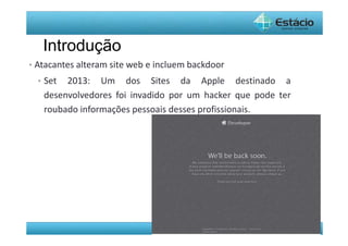 Pós-Graduação - lato Sensu 
Introdução 
• Atacantes alteram site web e incluem backdoor 
• Set 2013: Um dos Sites da Apple destinado a 
desenvolvedores foi invadido por um hacker que pode ter 
roubado informações pessoais desses profissionais. 
 