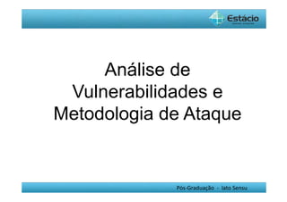 Análise de 
Vulnerabilidades e 
Metodologia de Ataque 
Pós-Graduação - lato Sensu 
 