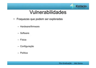 • Fraquezas que podem ser exploradas 
Pós-Graduação - lato Sensu 
– Hardware/firmware 
– Software 
– Física 
– Configuração 
– Política 
Vulnerabilidades 
 