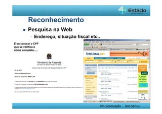 Pós-Graduação - lato Sensu 
Reconhecimento 
 Pesquisa na Web 
Endereço, situação fiscal etc.. 
É só colocar o CPF 
que se verifica o 
nome completo..... 
 