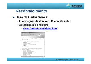 Pós-Graduação - lato Sensu 
Reconhecimento 
 Base de Dados Whois 
Informações de domínio, IP, contatos etc. 
Autoridades de registro 
www.internic.net/alpha.html, 
 