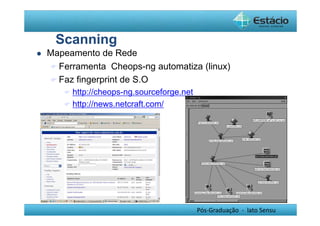 Pós-Graduação - lato Sensu 
Scanning 
 Mapeamento de Rede 
Ferramenta Cheops-ng automatiza (linux) 
Faz fingerprint de S.O 
 http://cheops-ng.sourceforge.net 
 http://news.netcraft.com/ 
 