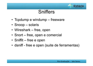 Pós-Graduação - lato Sensu 
Sniffers 
• Tcpdump e windump – freeware 
• Snoop – solaris 
• Wireshark – free, open 
• Snort – free, open e comercial 
• Sniffit – free e open 
• dsniff - free e open (suite de ferramentas) 
 