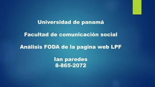 Universidad de panamá
Facultad de comunicación social
Análisis FODA de la pagina web LPF
Ian paredes
8-865-2072
 