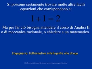 Si possono certamente trovare molte altre facili equazioni che corrispondono a: Ma per far ció bisogna attendere il corso di Analisi II o di meccanica razionale, o chiedere a un matematico.   Ingegneria: l‘alternativa intelligente alla droga   Altri  Power point  divertenti  da  scaricare   su   www.magnaromagna.it /download 
