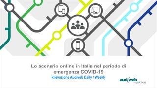 Lo scenario online in Italia nel periodo di
emergenza COVID-19
Rilevazione Audiweb Daily / Weekly
 