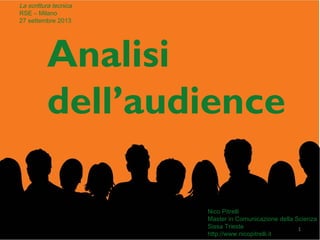1
Analisi
dell’audience
La scrittura tecnica
RSE – Milano
27 settembre 2013
Nico Pitrelli
Master in Comunicazione della Scienza
Sissa Trieste
http://www.nicopitrelli.it
 