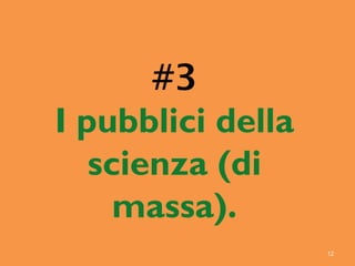 #3
I pubblici della
scienza (di
massa).
12
 