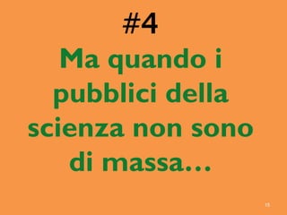 15
#4
Ma quando i
pubblici della
scienza non sono
di massa…
 