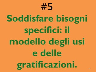 17
#5
Soddisfare bisogni
specifici: il
modello degli usi
e delle
gratificazioni.
 