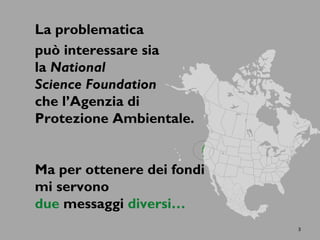 La problematica
può interessare sia
la National
Science Foundation
che l’Agenzia di
Protezione Ambientale.
Ma per ottenere dei fondi
mi servono
due messaggi diversi…
3
 