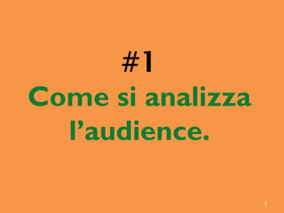6
#1
Come si analizza
l’audience.
 